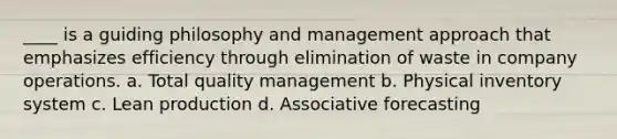 ____ is a guiding philosophy and management approach that emphasizes efficiency through elimination of waste in company operations. a. Total quality management b. Physical inventory system c. Lean production d. Associative forecasting