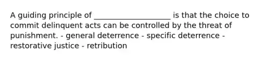 A guiding principle of ____________________ is that the choice to commit delinquent acts can be controlled by the threat of punishment. - general deterrence - specific deterrence - <a href='https://www.questionai.com/knowledge/kKxDrgKclJ-restorative-justice' class='anchor-knowledge'>restorative justice</a> - retribution