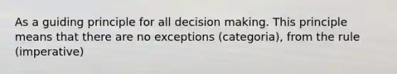 As a guiding principle for all decision making. This principle means that there are no exceptions (categoria), from the rule (imperative)