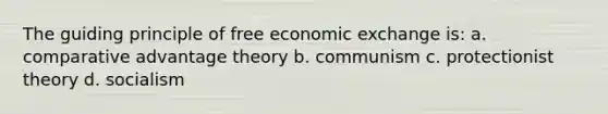 The guiding principle of free economic exchange is: a. comparative advantage theory b. communism c. protectionist theory d. socialism