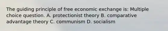 The guiding principle of free economic exchange is: Multiple choice question. A. protectionist theory B. comparative advantage theory C. communism D. socialism