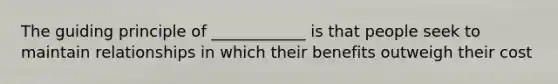 The guiding principle of ____________ is that people seek to maintain relationships in which their benefits outweigh their cost