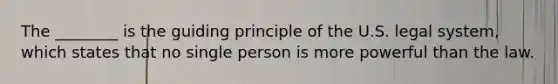 The ________ is the guiding principle of the U.S. legal system, which states that no single person is more powerful than the law.