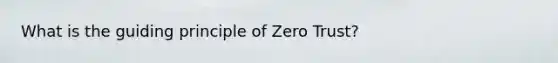 What is the guiding principle of Zero Trust?