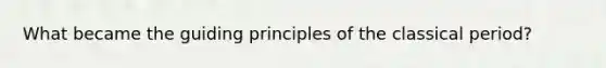 What became the guiding principles of the classical period?