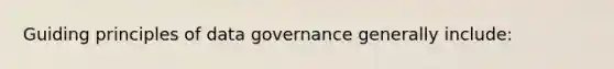 Guiding principles of data governance generally include: