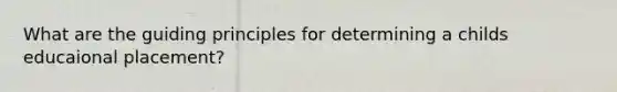 What are the guiding principles for determining a childs educaional placement?