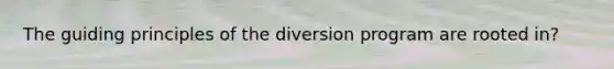 The guiding principles of the diversion program are rooted in?