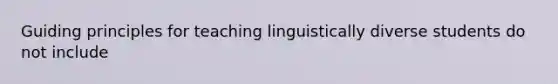 Guiding principles for teaching linguistically diverse students do not include