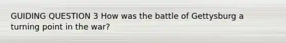 GUIDING QUESTION 3 How was the battle of Gettysburg a turning point in the war?