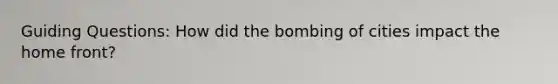 Guiding Questions: How did the bombing of cities impact the home front?