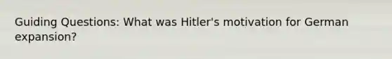 Guiding Questions: What was Hitler's motivation for German expansion?