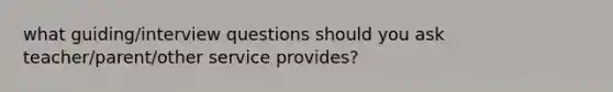 what guiding/interview questions should you ask teacher/parent/other service provides?