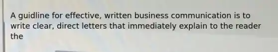 A guidline for effective, written business communication is to write clear, direct letters that immediately explain to the reader the