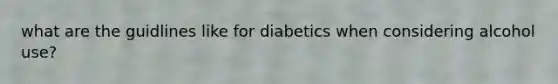 what are the guidlines like for diabetics when considering alcohol use?