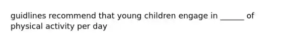 guidlines recommend that young children engage in ______ of physical activity per day