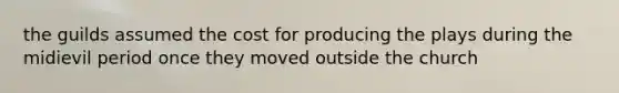 the guilds assumed the cost for producing the plays during the midievil period once they moved outside the church