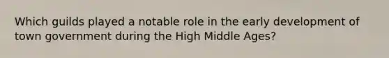 Which guilds played a notable role in the early development of town government during the High Middle Ages?