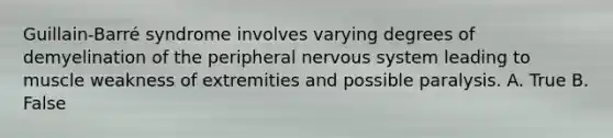 Guillain-Barré syndrome involves varying degrees of demyelination of the peripheral nervous system leading to muscle weakness of extremities and possible paralysis. A. True B. False