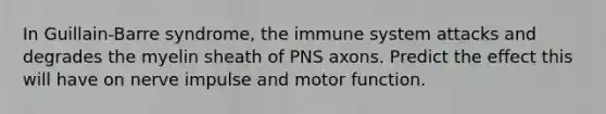 In Guillain-Barre syndrome, the immune system attacks and degrades the myelin sheath of PNS axons. Predict the effect this will have on nerve impulse and motor function.