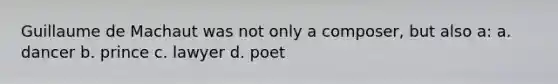 Guillaume de Machaut was not only a composer, but also a: a. dancer b. prince c. lawyer d. poet