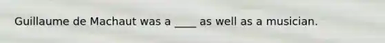 Guillaume de Machaut was a ____ as well as a musician.