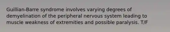 Guillian-Barre syndrome involves varying degrees of demyelination of the peripheral nervous system leading to muscle weakness of extremities and possible paralysis. T/F