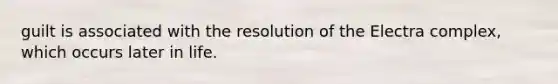 guilt is associated with the resolution of the Electra complex, which occurs later in life.