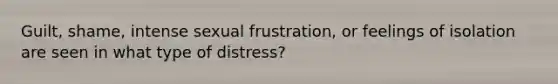 Guilt, shame, intense sexual frustration, or feelings of isolation are seen in what type of distress?