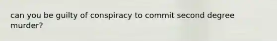 can you be guilty of conspiracy to commit second degree murder?