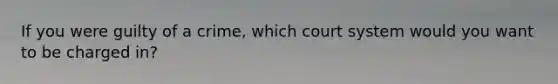 If you were guilty of a crime, which court system would you want to be charged in?