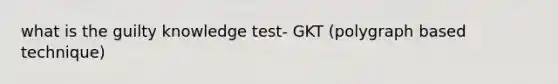 what is the guilty knowledge test- GKT (polygraph based technique)