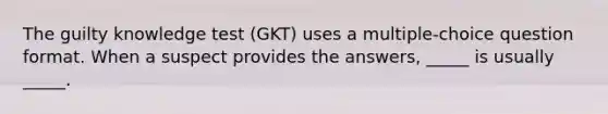 The guilty knowledge test (GKT) uses a multiple-choice question format. When a suspect provides the answers, _____ is usually _____.