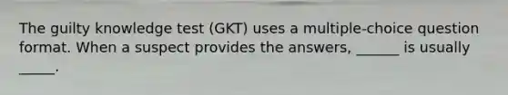 The guilty knowledge test (GKT) uses a multiple-choice question format. When a suspect provides the answers, ______ is usually _____.