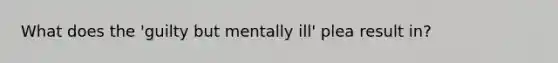 What does the 'guilty but mentally ill' plea result in?