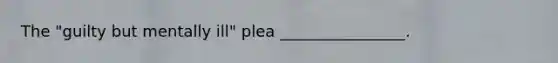 The "guilty but mentally ill" plea ________________.