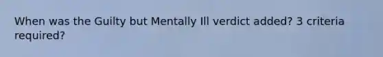 When was the Guilty but Mentally Ill verdict added? 3 criteria required?