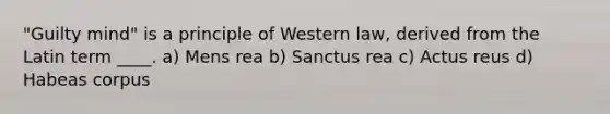 "Guilty mind" is a principle of Western law, derived from the Latin term ____. a) Mens rea b) Sanctus rea c) Actus reus d) Habeas corpus