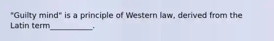 "Guilty mind" is a principle of Western law, derived from the Latin term___________.