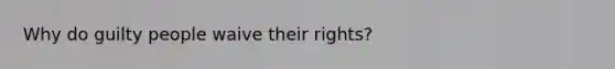 Why do guilty people waive their rights?