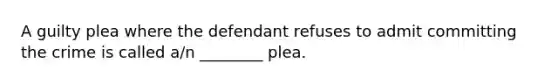 A guilty plea where the defendant refuses to admit committing the crime is called a/n ________ plea.