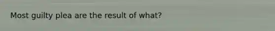 Most guilty plea are the result of what?