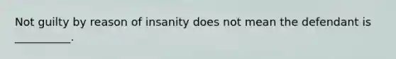 Not guilty by reason of insanity does not mean the defendant is __________.