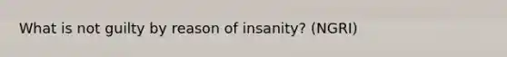 What is not guilty by reason of insanity? (NGRI)