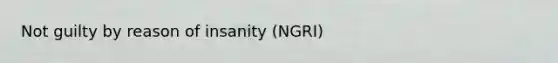 Not guilty by reason of insanity (NGRI)