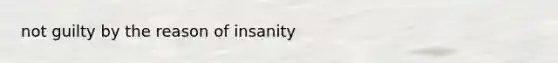 not guilty by the reason of insanity