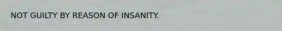 NOT GUILTY BY REASON OF INSANITY.