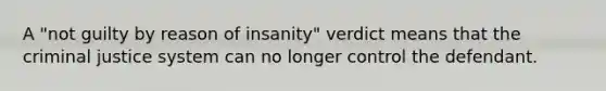 A "not guilty by reason of insanity" verdict means that the criminal justice system can no longer control the defendant.