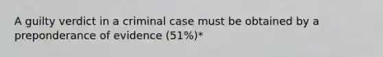 A guilty verdict in a criminal case must be obtained by a preponderance of evidence (51%)*