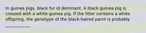 In guinea pigs, black fur id dominant. A black guinea pig is crossed with a white guinea pig. If the litter contains a white offspring, the genotype of the black-haired parnt is probably ____________